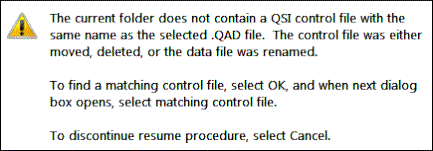 Alert: "The current folder does not contain a QSI control file with the same name as the selected .QAD file. The control file was either moved, deleted, or the data file was renamed. To find a matching control file, select OK, and when next dialog box opens, select matching control file. To discontinue resume procedure, select Cancel."