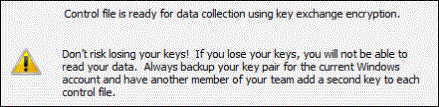 Message: “Control file is ready for data collection using key exchange encryption. Don't risk losing your keys! If you lose your keys you will not be able to read your data. Always backup your key pair for the current Windows account and have another member of your team add a second key to each control file”. 